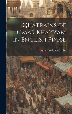 Quatrains of Omar Khayyam in English Prose by McCarthy, Justin Huntly
