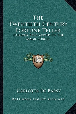 The Twentieth Century Fortune Teller: Curious Revelations Of The Magic Circle by de Barsy, Carlotta