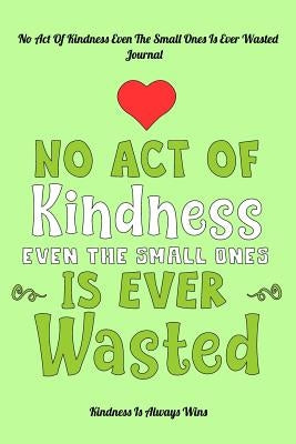 No Act Of Kindness Even The Small Ones Is Ever Wasted: Kindness Is Always Wins by Kindness Is Always Wins