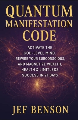 Quantum Manifestation Code: Activate The God-level Mind, Rewire Your Subconscious, and Magnetize Wealth, Health & Limitless Success in 21 Days by Benson, Jef