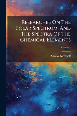 Researches On The Solar Spectrum, And The Spectra Of The Chemical Elements; Volume 2 by Kirchhoff, Gustav