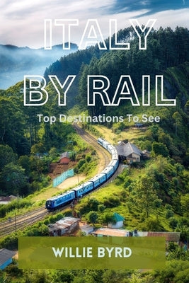 Italy by Rail: Top Destinations To See by Byrd, Willie