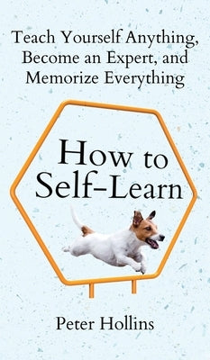 How to Self-Learn: Teach Yourself Anything, Become an Expert, and Memorize Everything by Hollins, Peter