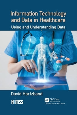 Information Technology and Data in Healthcare: Using and Understanding Data by Hartzband, David