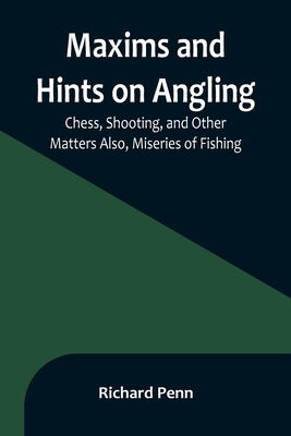Maxims and Hints on Angling, Chess, Shooting, and Other Matters Also, Miseries of Fishing by Penn, Richard