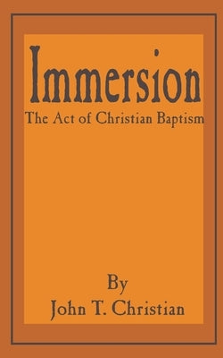 Immersion, the Act of Christian Baptism by Christian, John T.