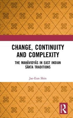 Change, Continuity and Complexity: The Mahāvidyās in East Indian Śākta Traditions by Shin, Jae-Eun