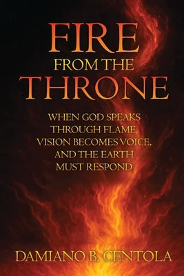 Fire From the Throne: When God Speaks Through Flame, Vision Becomes Voice, and the Earth Must Respond by Centola, Damiano