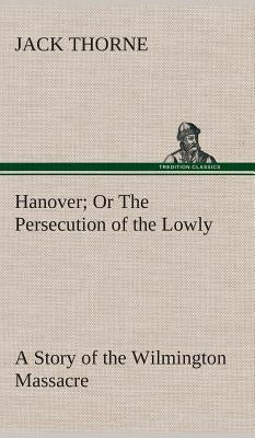 Hanover Or The Persecution of the Lowly A Story of the Wilmington Massacre. by Thorne, Jack