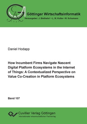 How Incumbent Firms Navigate Nascent Digital Platform Ecosystems in the Internet of Things: A Contextualized Perspective on Value Co-Creation in Platf by Hodapp, Daniel