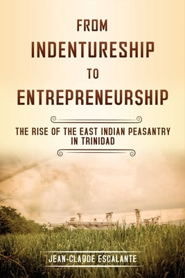 From Indentureship To Entrepreneurship: The Rise of the East Indian Peasantry in Trinidad by Escalante, Jean-Claude