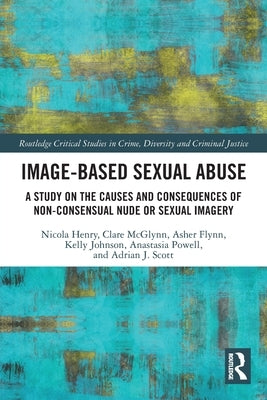 Image-based Sexual Abuse: A Study on the Causes and Consequences of Non-consensual Nude or Sexual Imagery by Henry, Nicola