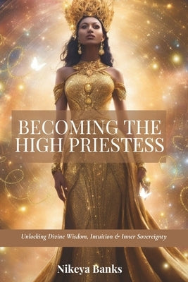 Becoming the High Priestess: Unlocking Divine Wisdom, Intuition & Inner Sovereignty by Banks, Nikeya