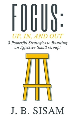 Focus: Up, In, and Out: 3 Powerful Strategies to Running an Effective Small Group! by Sisam, J. B.