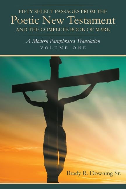 Fifty Select Passages from the Poetic New Testament and the Complete Book of Mark: A Modern Paraphrased Translation by R. Downing, Brady, Sr.