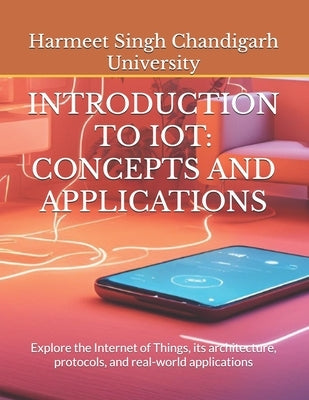 Introduction to Iot: CONCEPTS AND APPLICATIONS: Explore the Internet of Things, its architecture, protocols, and real-world applications by Chandigarh University, Harmeet Singh