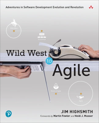 Wild West to Agile: Adventures in Software Development Evolution and Revolution by Highsmith, Jim