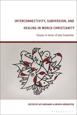 Interconnectivity, Subversion, and Healing in World Christianity: Essays in Honor of Joel Carpenter by Adogame, Afe