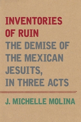 Inventories of Ruin: The Demise of the Mexican Jesuits, in Three Acts by Molina, J. Michelle