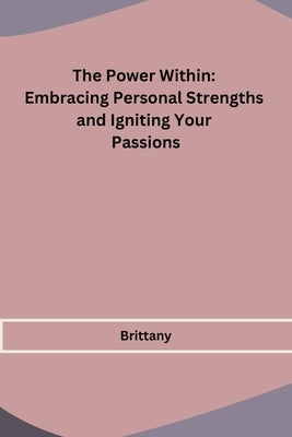 The Power Within: Embracing Personal Strengths and Igniting Your Passions by Brittany