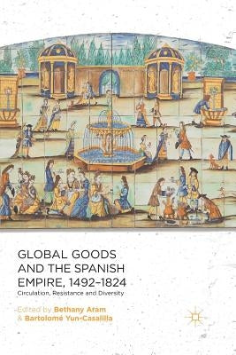 Global Goods and the Spanish Empire, 1492-1824: Circulation, Resistance and Diversity by Aram, B.