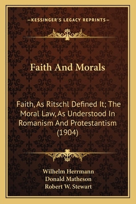 Faith And Morals: Faith, As Ritschl Defined It; The Moral Law, As Understood In Romanism And Protestantism (1904) by Herrmann, Wilhelm