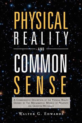 Physical Reality and Common Sense: A Commonsense Description of the Physical Reality Defined by the Mathematical Models of Relativity and Quantum Mech by Edwards, Walter G.