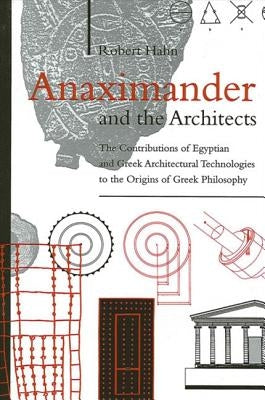 Anaximander and the Architects: The Contributions of Egyptian and Greek Architectural Technologies to the Origins of Greek Philosophy by Hahn, Robert