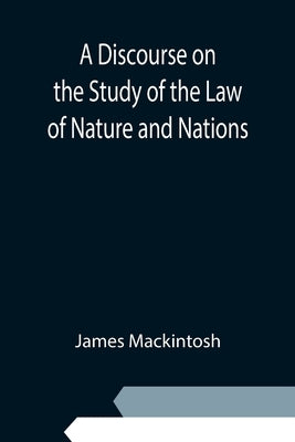 A Discourse on the Study of the Law of Nature and Nations by Mackintosh, James