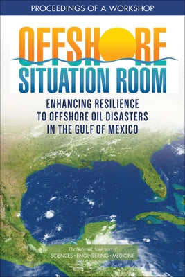 Offshore Situation Room: Enhancing Resilience to Offshore Oil Disasters in the Gulf of Mexico: Proceedings of a Workshop by National Academies of Sciences Engineeri