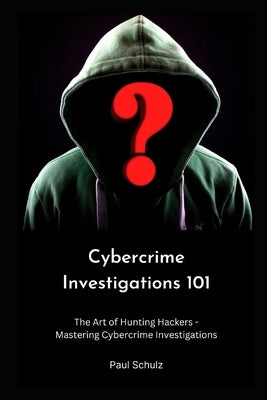 Cybercrime Investigations 101: The Art of Hunting Hackers - Mastering Cybercrime Investigations by Schulz, Paul
