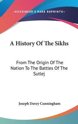 A History Of The Sikhs: From The Origin Of The Nation To The Battles Of The Sutlej by Cunningham, Joseph Davey