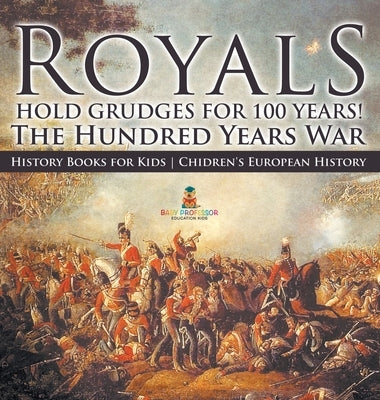 Royals Hold Grudges for 100 Years! The Hundred Years War - History Books for Kids Chidren's European History by Baby Professor