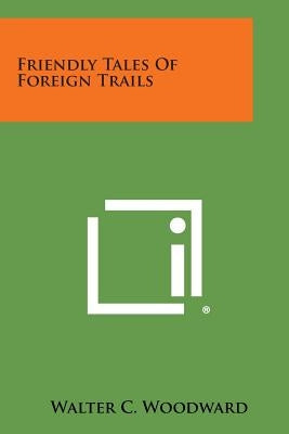 Friendly Tales Of Foreign Trails by Woodward, Walter C.