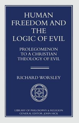 Human Freedom and the Logic of Evil: Prolegomenon to a Christian Theology of Evil by Worsley, Richard