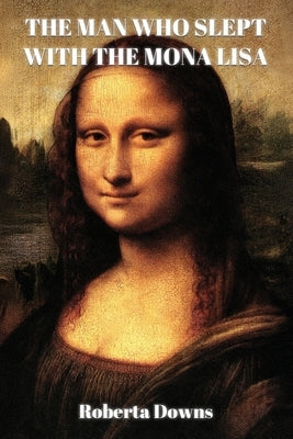 The Man Who Slept with the Mona Lisa: A Historical Novel Based On Memory by Downs, Roberta