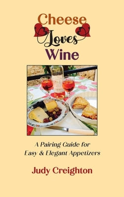 Cheese Loves Wine: A Pairing Guide for Easy & Elegant Appetizers by Creighton, Judy
