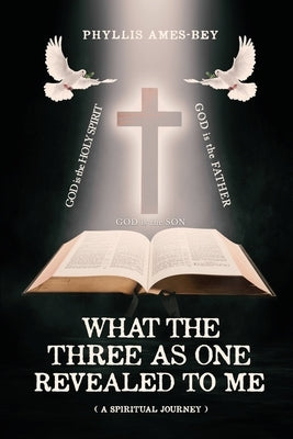 What the Three as One Revealed to Me: A Spiritual Journey by Ames-Bey, Phyllis