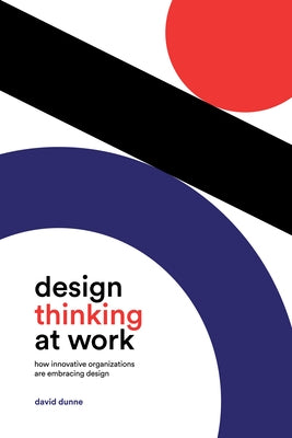 Design Thinking at Work: How Innovative Organizations Are Embracing Design by Dunne, David