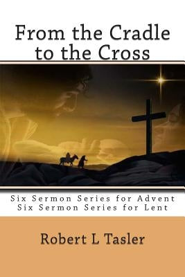 From the Cradle to the Cross: Series of Sermons for Use During Advent, Lent or other times during the Church Year by Tasler, Robert L.