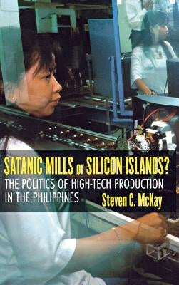 Satanic Mills or Silicon Islands?: The Politics of High-Tech Production in the Philippines by McKay, Steven C.