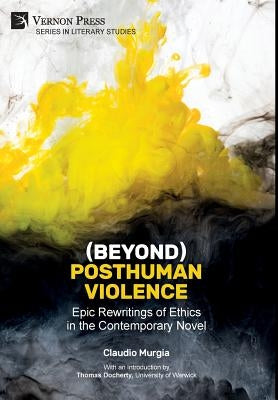 (Beyond) Posthuman Violence: Epic Rewritings of Ethics in the Contemporary Novel by Murgia, Claudio