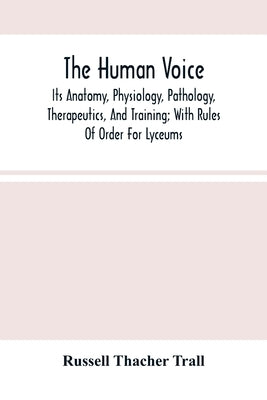 The Human Voice; Its Anatomy, Physiology, Pathology, Therapeutics, And Training; With Rules Of Order For Lyceums by Thacher Trall, Russell