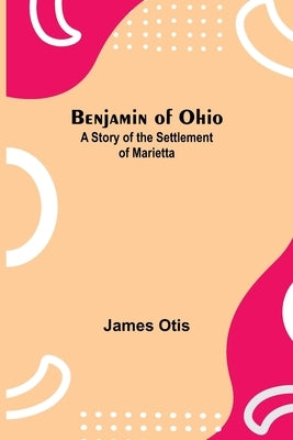 Benjamin Of Ohio: A Story Of The Settlement Of Marietta by Otis, James