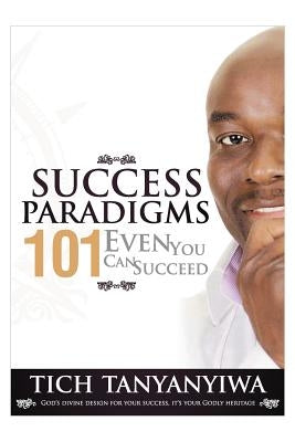 Success Paradigms 101: Even You Can Succeed by Tanyanyiwa, Tich