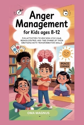 Anger Management for Kids Ages 8-12: Fun Activities to Help Kids Stay Calm, Regain Control and Take Charge of Their Emotions with Transformative Skill by Magnus, Oma