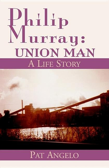 Philip Murray: Union Man: A Life Story by Angelo, Pat