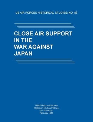 Close Air Support in the War Against Japan (US Air Forces Historical Studies: No. 86) by Usaf Historical Division