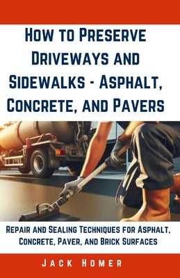 How to Preserve Driveways and Sidewalks - Asphalt, Concrete, and Pavers: Repair and Sealing Techniques for Asphalt, Concrete, Paver, and Brick Surface by Homer, Jack