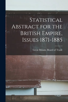 Statistical Abstract for the British Empire, Issues 1871-1885 by Great Britain Board of Trade